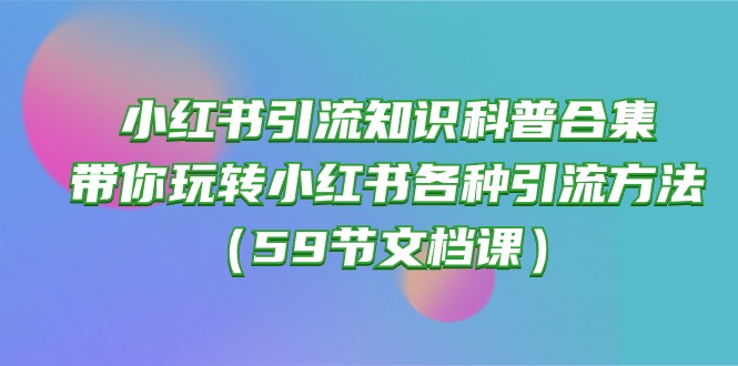 （10223期）小红书引流知识科普合集，带你玩转小红书各种引流方法（59节文档课）-网创前栈