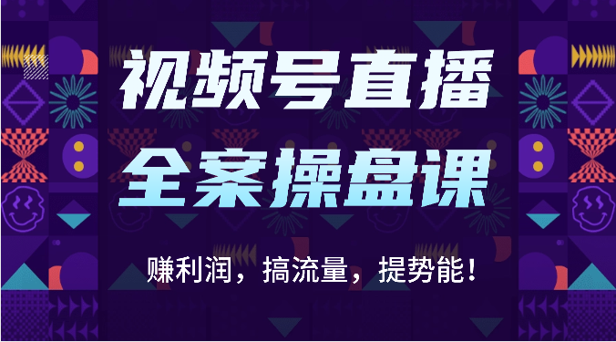 视频号直播全案操盘课：赚利润，搞流量，提势能！（16节课）-网创前栈