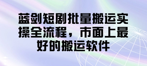 蓝剑短剧批量搬运实操全流程，市面上最好的搬运软件-网创前栈