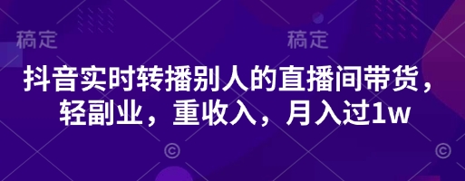 抖音实时转播别人的直播间带货，轻副业，重收入，月入过1w-网创前栈