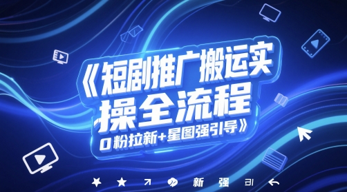短剧推广搬运实操全流程，0粉拉新+星图强引导-网创前栈