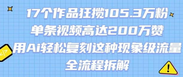 17个作品狂揽105.3W粉，单条视频高达200W赞，用Ai轻松复刻这种现象级流量!(全流程拆解)-网创前栈