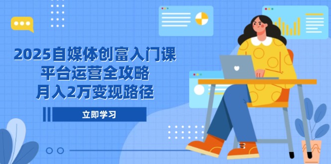 （14924期）2025自媒体创富入门课，平台运营全攻略，月入2万变现路径-网创前栈
