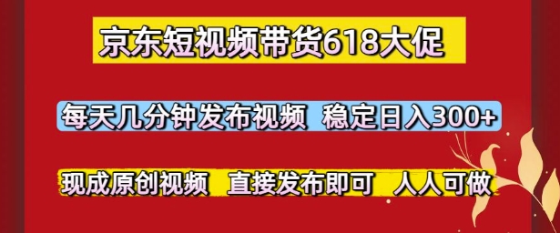 京东短视频带货618大促，每天几分钟发布视频，稳定日入3张+，现成原创视频，直接发布即可【揭秘】-网创前栈