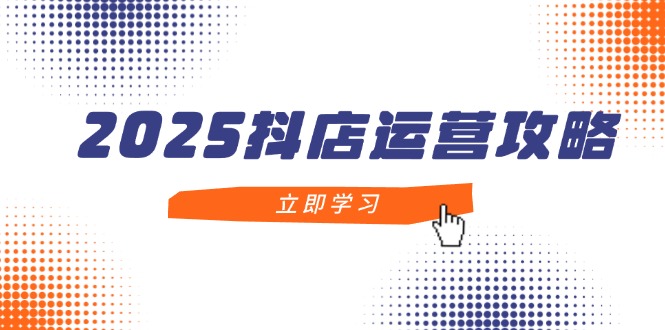 （14622期）2025抖店运营攻略，掌握抖店技巧，打造月销百万，新手入门到精通-网创前栈
