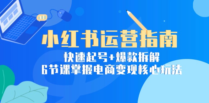 （15054期）小红书运营指南：快速起号+爆款拆解，6节课掌握电商变现核心玩法-网创前栈