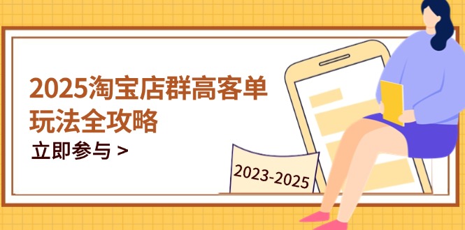 （14568期）2025淘宝店群高客单玩法全攻略，把握高客单关键技巧，精通全周期运营-网创前栈