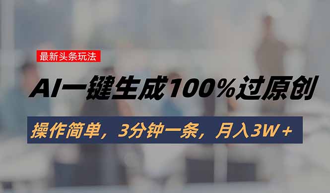 （15605期）头条最新玩法，AI一键生成100%过原创，操作简单，3分钟一条，月入3W＋-网创前栈