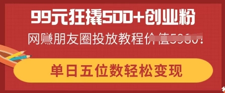99元狂撬500+创业粉，单日五位数轻松变现，网创朋友圈投放教程-网创前栈