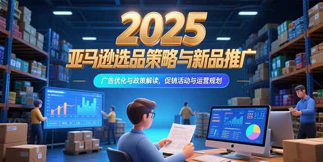 （15347期）2025亚马逊选品策略与新品推广，广告优化与政策解读，促销活动与运营规划-网创前栈
