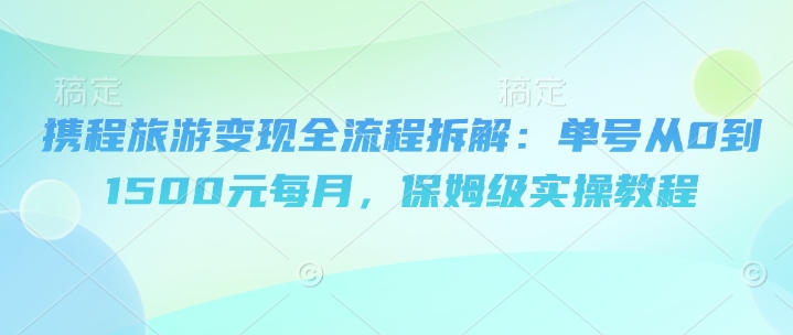 携程旅游变现全流程拆解：单号从0到1500元每月，保姆级实操教程-网创前栈