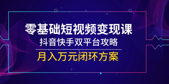 （14988期）零基础短视频变现课，抖音快手双平台攻略，月入万元闭环方案-网创前栈