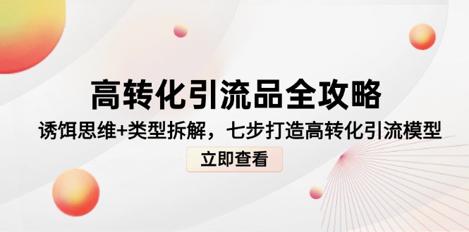 （14849期）高转化引流品全攻略，诱饵思维+类型拆解，七步打造高转化引流模型-网创前栈