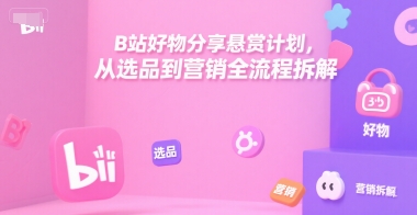 B站好物分享悬赏计划，从选品到营销全流程拆解-网创前栈