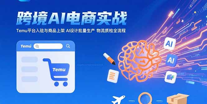 （15526期）AI+跨境电商实战：Temu平台入驻与商品上架 AI设计批量生产 物流质检全流程-网创前栈