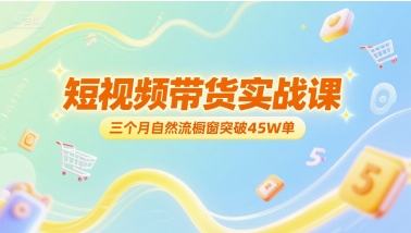 短视频带货实战课，三个月自然流橱窗突破45W单-网创前栈