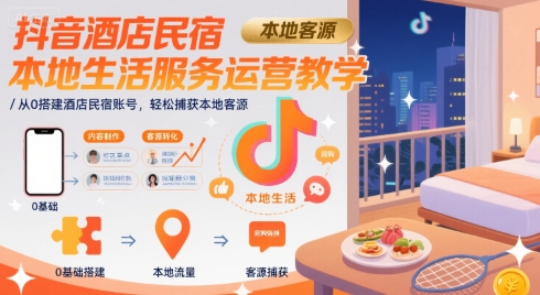 抖音酒店民宿本地生活服务运营教学，从0搭建酒店民宿账号，轻松捕获本地客源-网创前栈