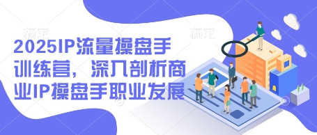 2025IP流量操盘手训练营，深入剖析商业IP操盘手职业发展-网创前栈