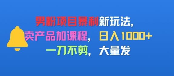 男粉项目新玩法，卖产品加课程，日入1k+暴利成本低，一刀不剪，大量发-网创前栈