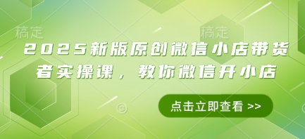 2025新版原创微信小店带货者实操课，教你微信开小店-网创前栈