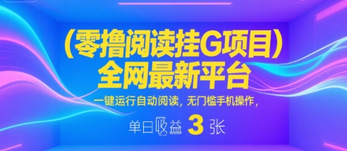 零撸阅读挂G项目，全网最新平台，一键运行自动阅读，无门槛手机操作，单日收益3张【揭秘】-网创前栈