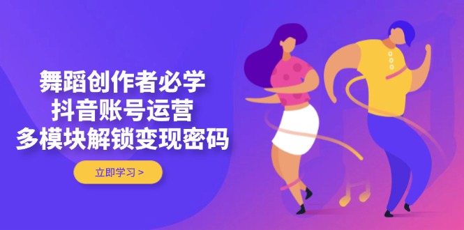 （14501期）舞蹈创作者必学，抖音账号运营，多模块解锁变现密码-网创前栈