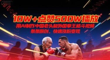 10W+点赞500W播放，用AI制作中国老头和外国拳王格斗视频，条条原创，快速涨粉变现-网创前栈