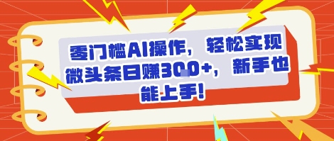 零门槛AI操作，轻松实现微头条日入3张+，新手也能上手!-网创前栈