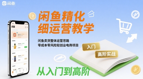 闲鱼精细化运营入门+高阶实战教学，闲鱼卖货整体运营思路，零成本零风险轻创业电商项目-网创前栈
