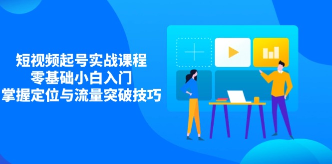 （14273期）短视频起号实战课程，零基础小白入门，掌握定位与流量突破技巧-网创前栈