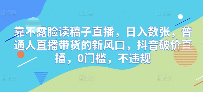 靠不露脸读稿子直播，日入数张，普通人直播带货的新风口，抖音破价直播，0门槛，不违规-网创前栈
