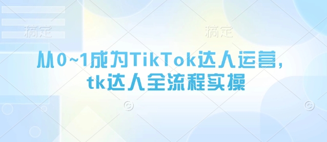 从0~1成为TikTok达人运营，tk达人全流程实操-网创前栈