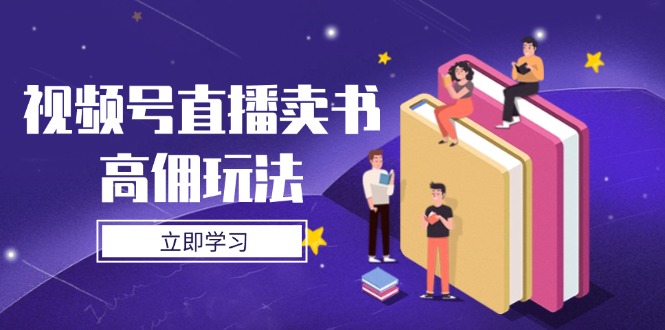 （14520期）视频号直播卖书高佣玩法，底层逻辑解析，实操技巧全攻略-网创前栈