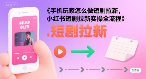 手机玩家怎么做短剧拉新，小红书短剧拉新实操全流程-网创前栈