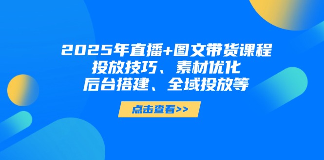 （14397期）2025年直播+图文带货课程，投放技巧、素材优化、后台搭建、全域投放等-网创前栈