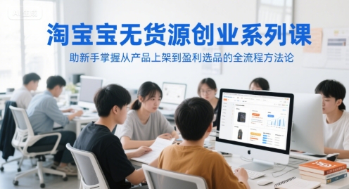 淘宝无货源创业系列课，助新手掌握从产品上架到盈利选品的全流程方法论-网创前栈