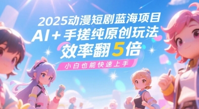 2025动漫短剧蓝海项目，AI+手搓纯原创玩法，效率翻5倍，小白也能快速上手-网创前栈