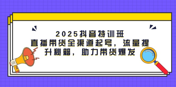 （14620期）2025抖音特训班：直播带货全渠道起号，流量提升秘籍，助力带货爆发-网创前栈