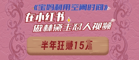 宝妈利用空闲时间，小红书做林黛玉在线怼人视频，快速涨粉，实现账号变现-网创前栈