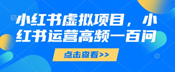 小红书虚拟项目，小红书运营高频一百问【文档】-网创前栈