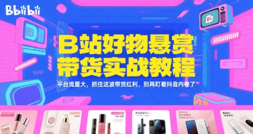B站好物悬赏带货实战教程，平台流量大，抓住这波带货红利，别再盯着抖音内卷了-网创前栈