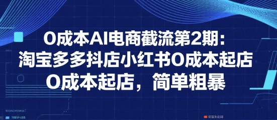 0成本AI电商截流第2期：淘宝多多抖店小红书0成本起店，简单粗暴-网创前栈