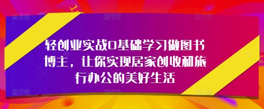 轻创业实战0基础学习做图书博主，让你实现居家创收和旅行办公的美好生活-网创前栈