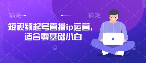 短视频起号直播ip运营，适合零基础小白-网创前栈