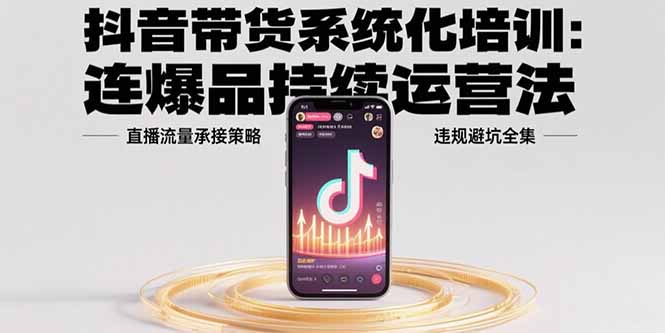 （15568期）抖音带货系统化培训：连爆品持续运营法，直播流量承接策略，违规避坑全集-网创前栈