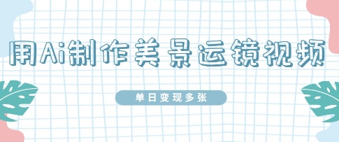 用Ai制作美景运镜视频，单日变现多张-网创前栈