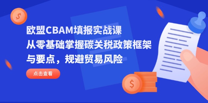 （14342期）欧盟CBAM填报实战课，从零基础掌握碳关税政策框架与要点，规避贸易风险-网创前栈
