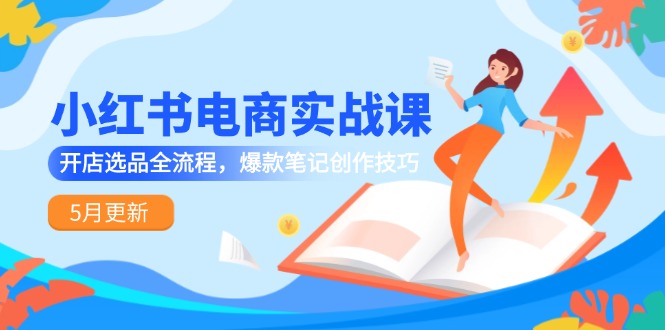 （14926期）小红书电商实战课-5月更新，开店选品全流程，爆款笔记创作技巧-网创前栈