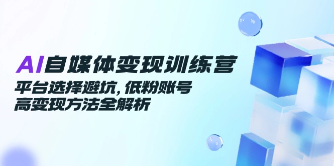 （14966期）AI自媒体变现训练营，平台选择避坑，低粉账号高变现方法全解析-网创前栈