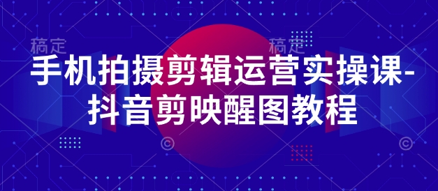 手机拍摄剪辑运营实操课-抖音剪映醒图教程-网创前栈